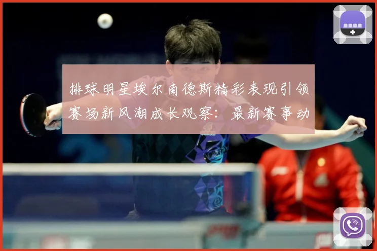 排球明星埃尔南德斯精彩表现引领赛场新风潮成长观察：最新赛事动态与深度分析