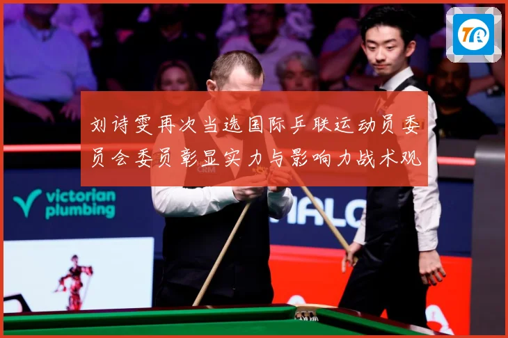 刘诗雯再次当选国际乒联运动员委员会委员彰显实力与影响力战术观察：最新赛事动态与深度分析