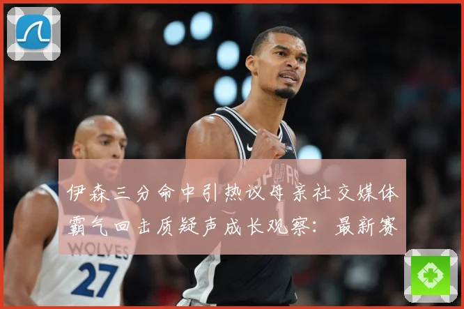 伊森三分命中引热议母亲社交媒体霸气回击质疑声成长观察：最新赛事动态与深度分析