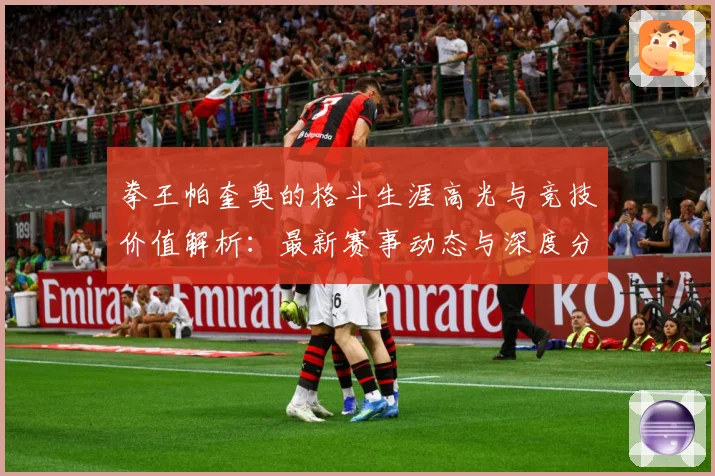 拳王帕奎奥的格斗生涯高光与竞技价值解析：最新赛事动态与深度分析