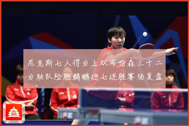 尼克斯七人得分上双布伦森三十二分助队险胜鹈鹕迎七连胜赛场复盘：最新赛事动态与深度分析