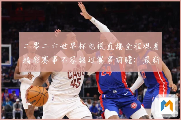 二零二六世界杯电视直播全程观看精彩赛事不容错过赛事前瞻：最新赛事动态与深度分析