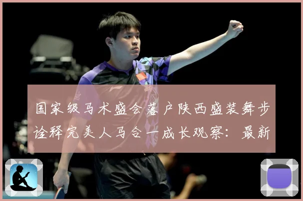 国家级马术盛会落户陕西盛装舞步诠释完美人马合一成长观察：最新赛事动态与深度分析