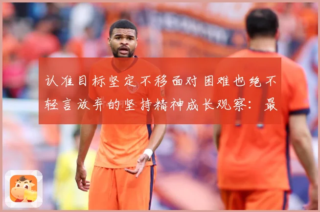 认准目标坚定不移面对困难也绝不轻言放弃的坚持精神成长观察：最新赛事动态与深度分析