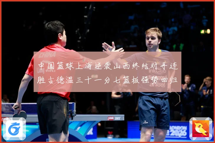 中国篮球上海逆袭山西终结对手连胜古德温三十一分七篮板强势回归专题观察：最新赛事动态与深度分析