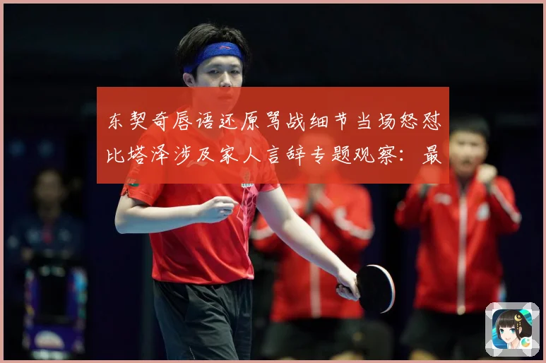 东契奇唇语还原骂战细节当场怒怼比塔泽涉及家人言辞专题观察：最新赛事动态与深度分析
