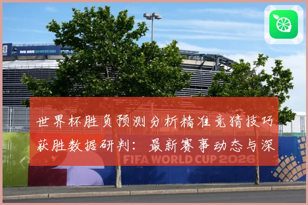 世界杯胜负预测分析精准竞猜技巧获胜数据研判：最新赛事动态与深度分析