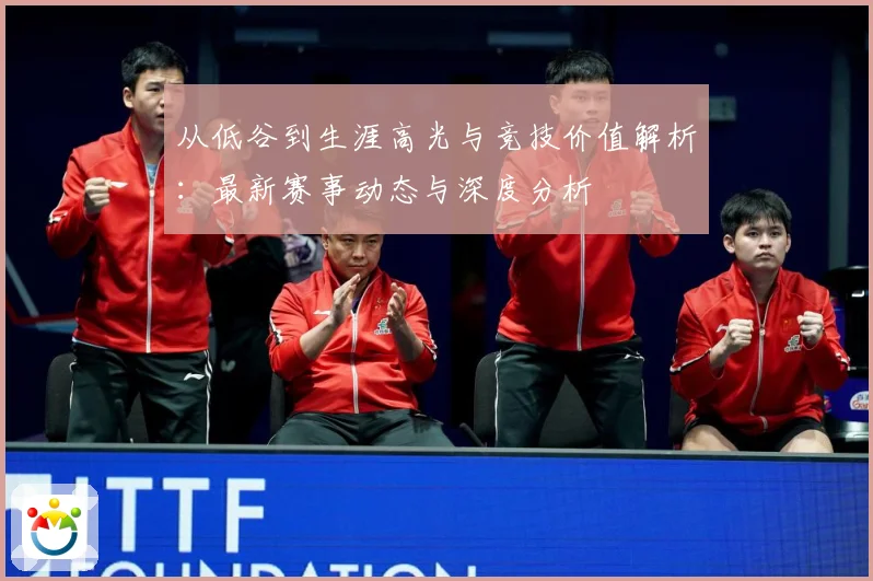从低谷到生涯高光与竞技价值解析：最新赛事动态与深度分析