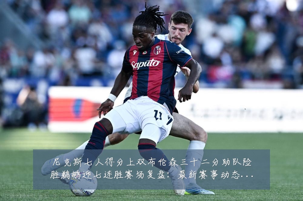 尼克斯七人得分上双布伦森三十二分助队险胜鹈鹕迎七连胜赛场复盘：最新赛事动态与深度分析
