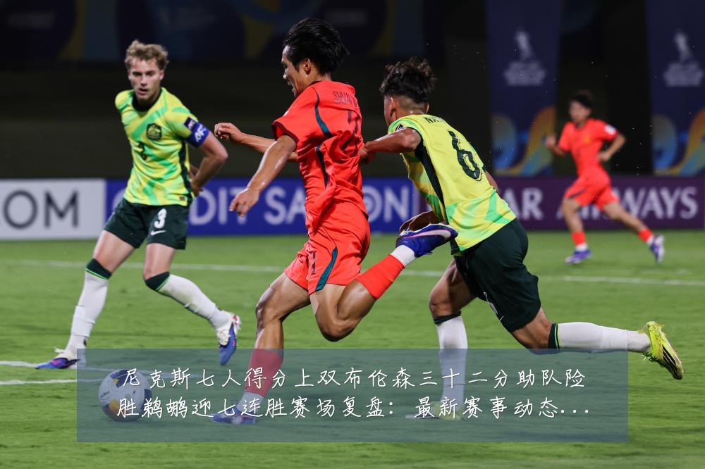 尼克斯七人得分上双布伦森三十二分助队险胜鹈鹕迎七连胜赛场复盘：最新赛事动态与深度分析