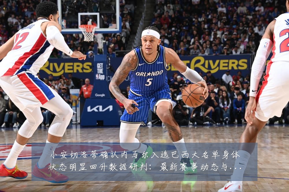 小安切洛蒂确认内马尔入选巴西大名单身体状态明显回升数据研判：最新赛事动态与深度分析