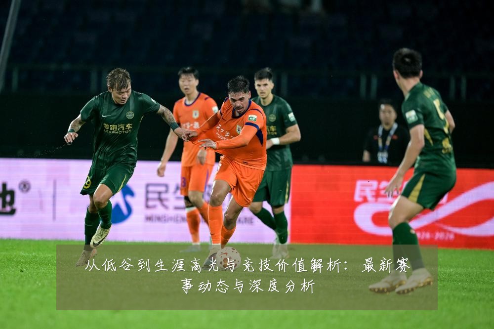 从低谷到生涯高光与竞技价值解析：最新赛事动态与深度分析