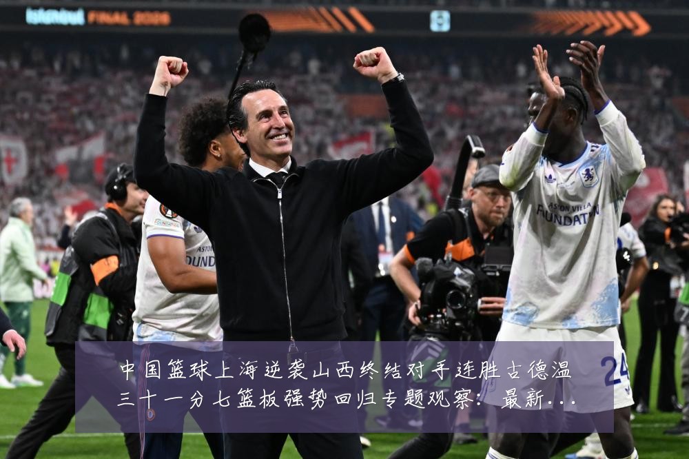 中国篮球上海逆袭山西终结对手连胜古德温三十一分七篮板强势回归专题观察：最新赛事动态与深度分析