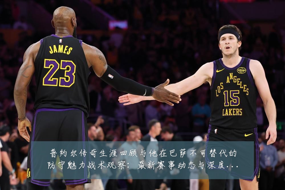普约尔传奇生涯回顾与他在巴萨不可替代的防守魅力战术观察:最新赛事动态与深度分析