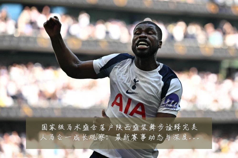 国家级马术盛会落户陕西盛装舞步诠释完美人马合一成长观察：最新赛事动态与深度分析