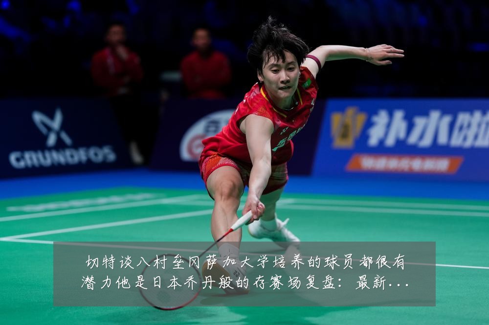 切特谈八村垒冈萨加大学培养的球员都很有潜力他是日本乔丹般的存赛场复盘：最新赛事动态与深度分析