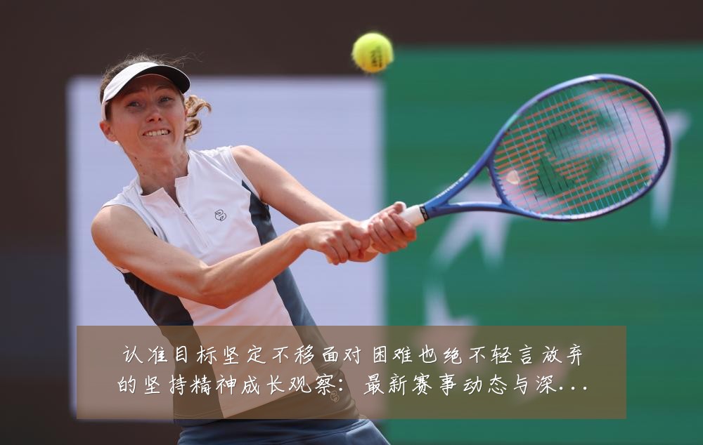 认准目标坚定不移面对困难也绝不轻言放弃的坚持精神成长观察：最新赛事动态与深度分析